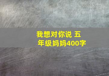 我想对你说 五年级妈妈400字